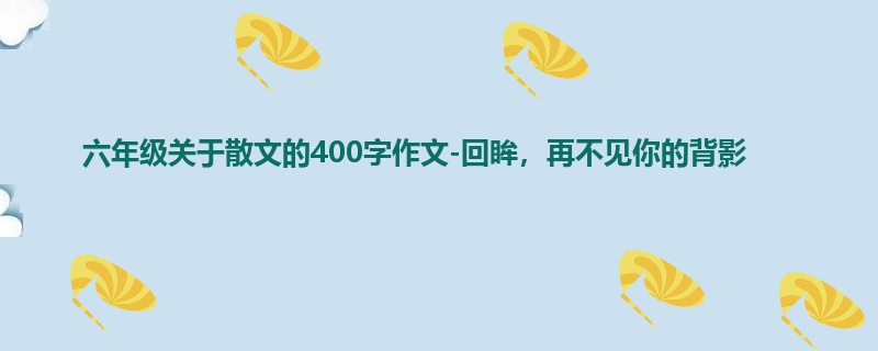 六年级关于散文的400字作文-回眸,再不见你的背影
