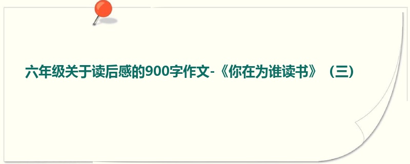 六年级关于读后感的900字作文-《你在为谁读书》(三)