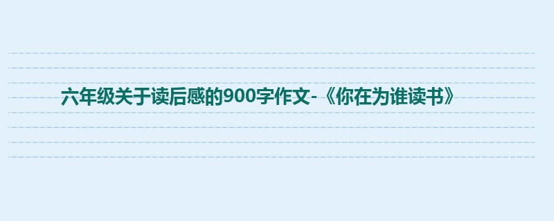 六年级关于读后感的900字作文-《你在为谁读书》