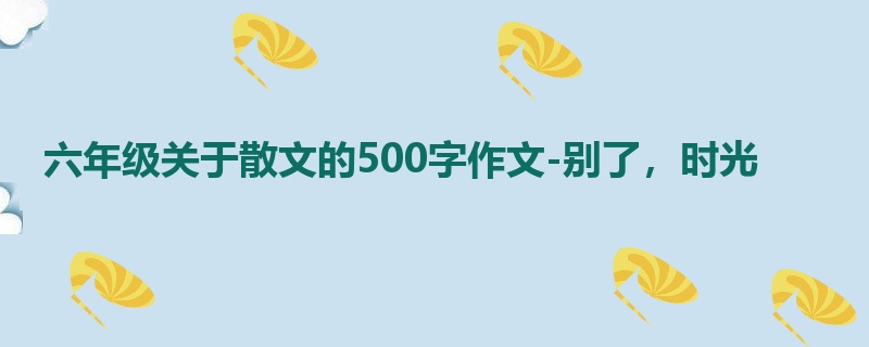 六年级关于散文的500字作文-别了,时光
