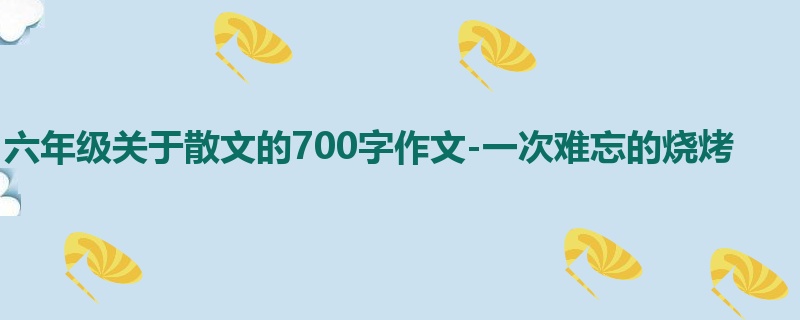 六年级关于散文的700字作文-一次难忘的烧烤