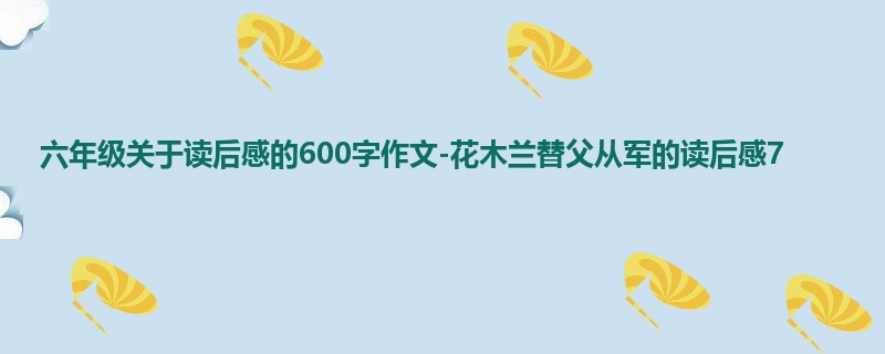 六年级关于读后感的600字作文-花木兰替父从军的读后感7