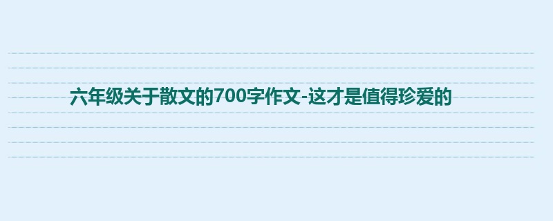 六年级关于散文的700字作文-这才是值得珍爱的