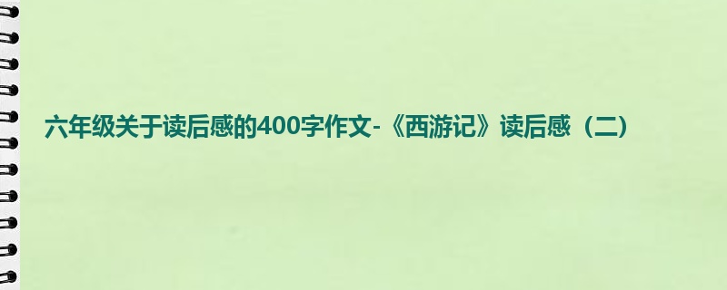 六年级关于读后感的400字作文-《西游记》读后感(二)