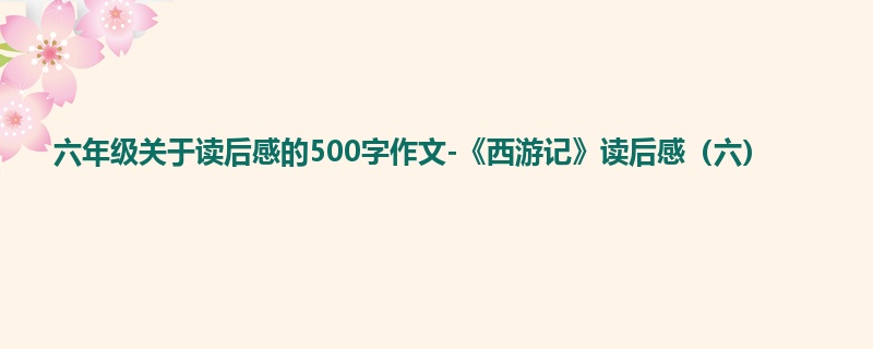 六年级关于读后感的500字作文-《西游记》读后感(六)