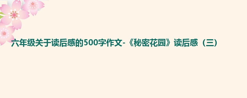 六年级关于读后感的500字作文-《秘密花园》读后感(三)