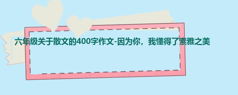 六年级关于散文的400字作文-因为你，我懂得了素雅之美