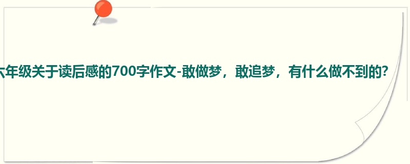 六年级关于读后感的700字作文-敢做梦,敢追梦,有什么做不到的?