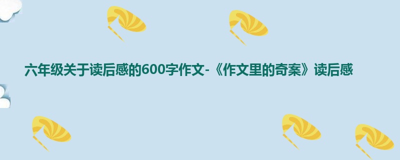 六年级关于读后感的600字作文-《作文里的奇案》读后感