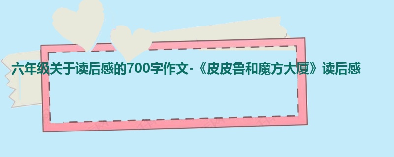 六年级关于读后感的700字作文-《皮皮鲁和魔方大厦》读后感