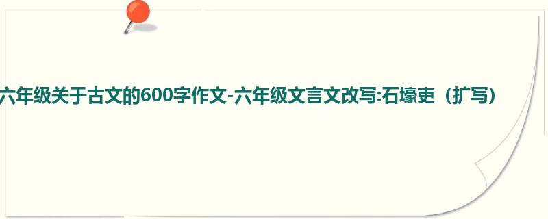 六年级关于古文的600字作文-六年级文言文改写:石壕吏(扩写)