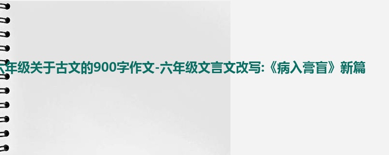 六年级关于古文的900字作文-六年级文言文改写:《病入膏盲》新篇