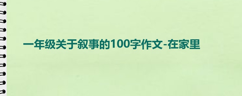 一年级关于叙事的100字作文-在家里