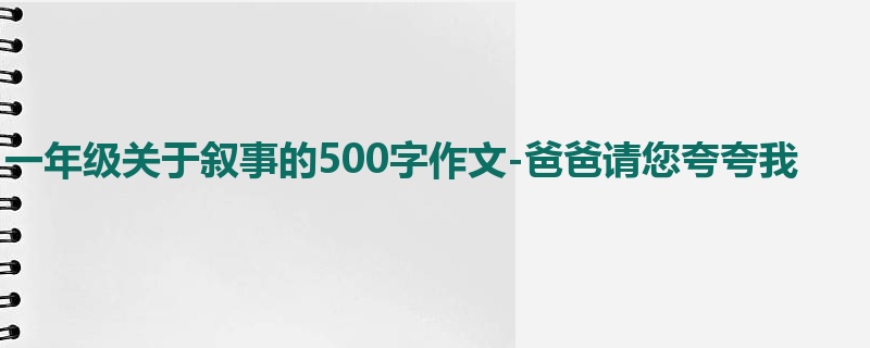 一年级关于叙事的500字作文-爸爸请您夸夸我