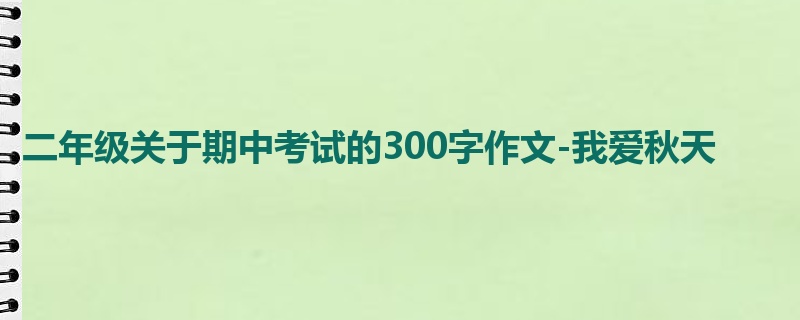 二年级关于期中考试的300字作文-我爱秋天