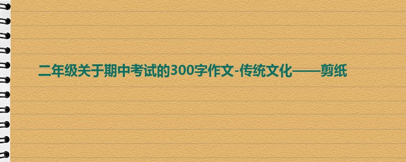 二年级关于期中考试的300字作文-传统文化——剪纸