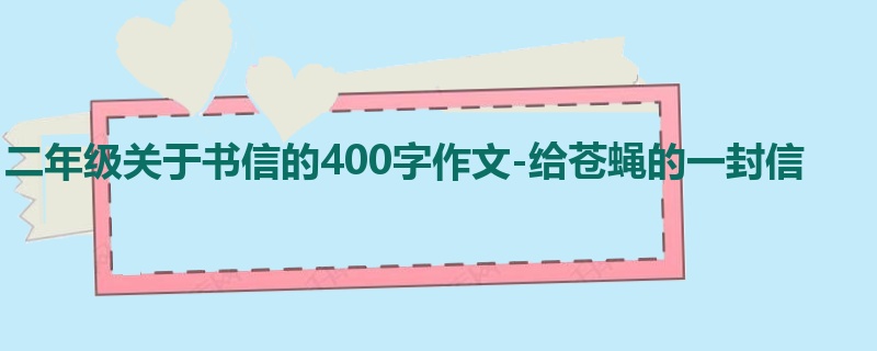 二年级关于书信的400字作文-给苍蝇的一封信