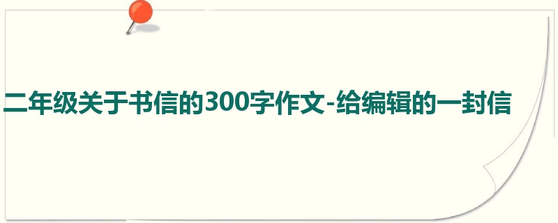 二年级关于书信的300字作文-给编辑的一封信
