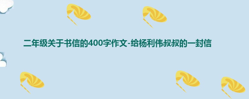 二年级关于书信的400字作文-给杨利伟叔叔的一封信