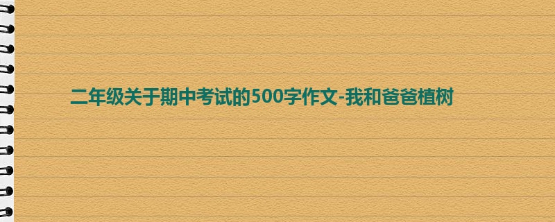 二年级关于期中考试的500字作文-我和爸爸植树