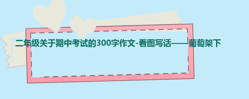 二年级关于期中考试的300字作文-看图写话——葡萄架下