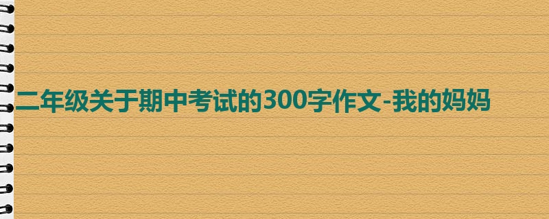 二年级关于期中考试的300字作文-我的妈妈