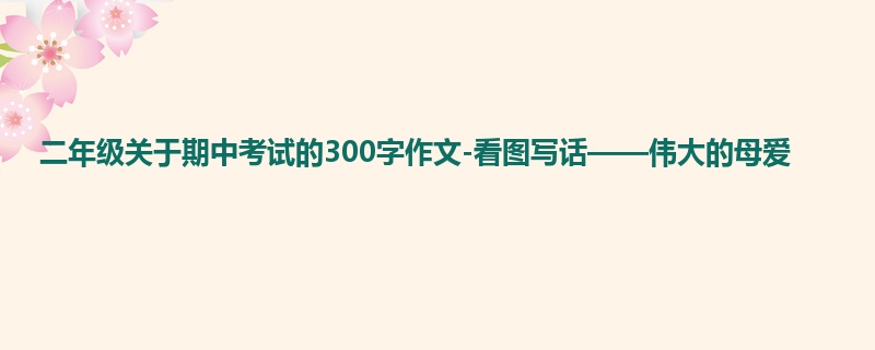 二年级关于期中考试的300字作文-看图写话——伟大的母爱