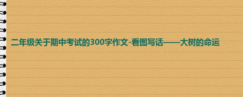 二年级关于期中考试的300字作文-看图写话——大树的命运
