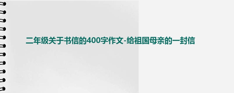 二年级关于书信的400字作文-给祖国母亲的一封信