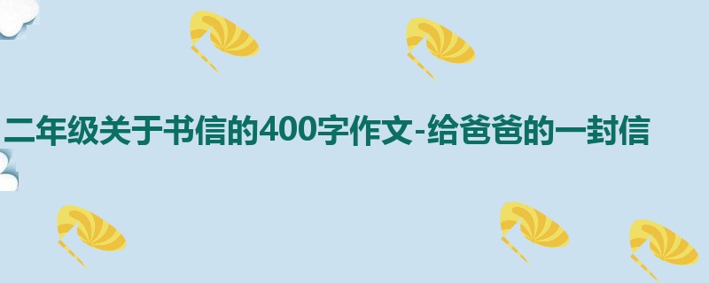 二年级关于书信的400字作文-给爸爸的一封信