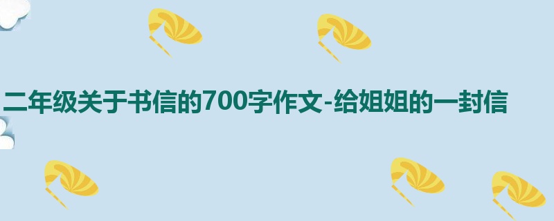 二年级关于书信的700字作文-给姐姐的一封信