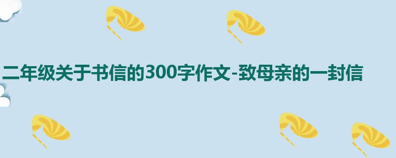 二年级关于书信的300字作文-致母亲的一封信