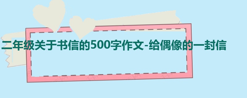 二年级关于书信的500字作文-给偶像的一封信