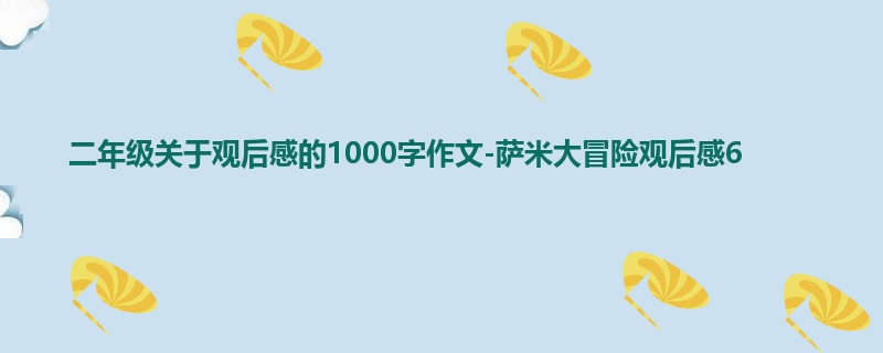 二年级关于观后感的1000字作文-萨米大冒险观后感6