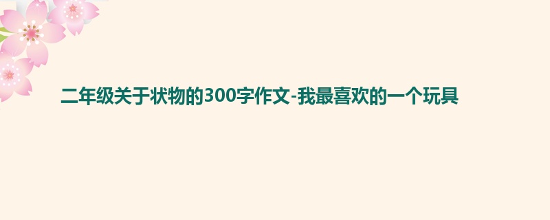 二年级关于状物的300字作文-我最喜欢的一个玩具