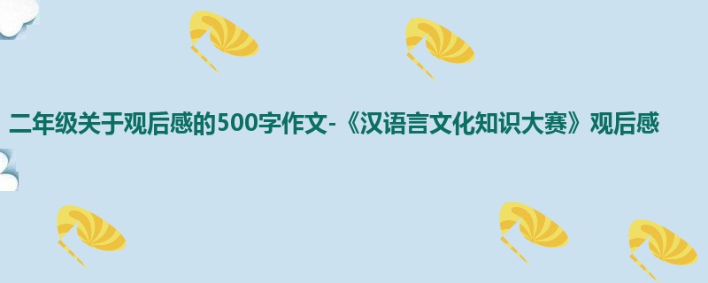二年级关于观后感的500字作文-《汉语言文化知识大赛》观后感