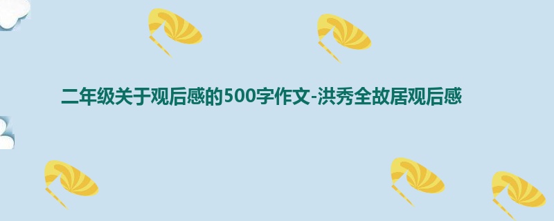 二年级关于观后感的500字作文-洪秀全故居观后感