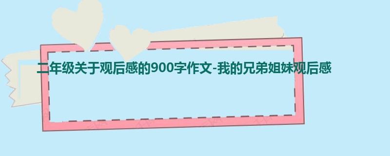 二年级关于观后感的900字作文-我的兄弟姐妹观后感