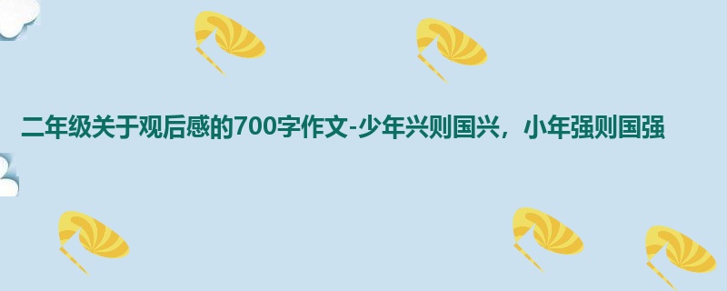 二年级关于观后感的700字作文-少年兴则国兴,小年强则国强