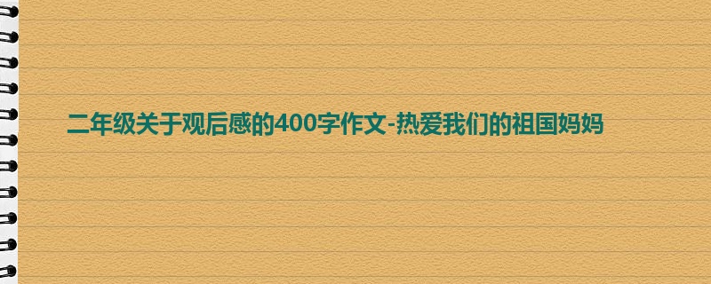 二年级关于观后感的400字作文-热爱我们的祖国妈妈