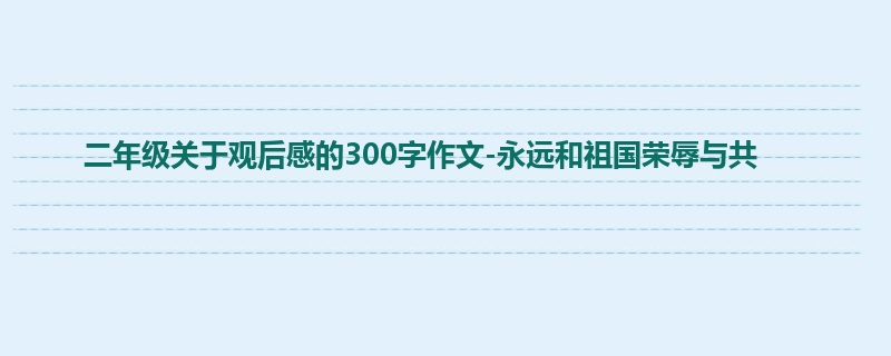 二年级关于观后感的300字作文-永远和祖国荣辱与共
