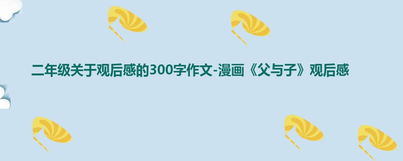 二年级关于观后感的300字作文-漫画《父与子》观后感