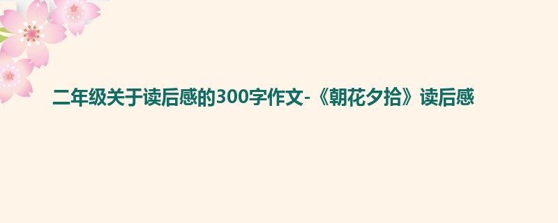 二年级关于读后感的300字作文-《朝花夕拾》读后感