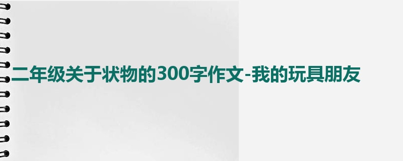 二年级关于状物的300字作文-我的玩具朋友