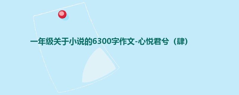 一年级关于小说的6300字作文-心悦君兮(肆)