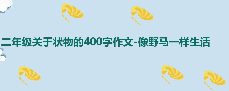 二年级关于状物的400字作文-像野马一样生活