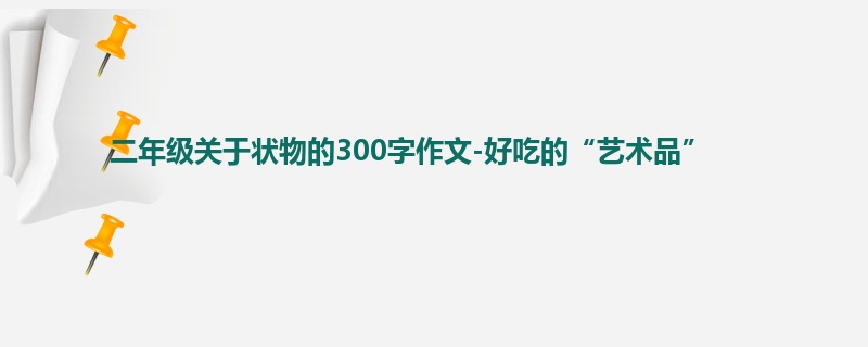 二年级关于状物的300字作文-好吃的“艺术品”