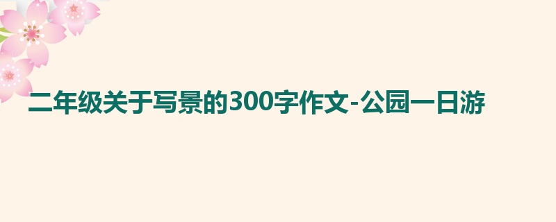 二年级关于写景的300字作文-公园一日游