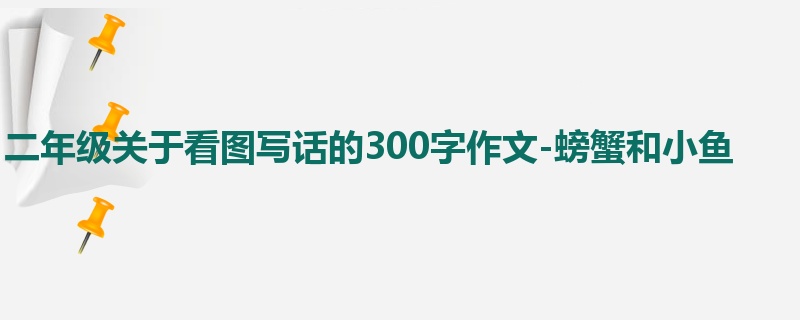 二年级关于看图写话的300字作文-螃蟹和小鱼
