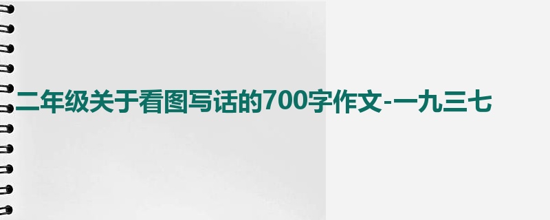 二年级关于看图写话的700字作文-一九三七